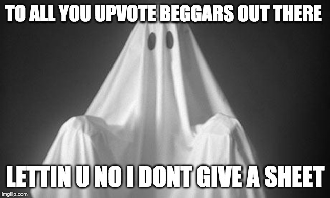 Ghost | TO ALL YOU UPVOTE BEGGARS OUT THERE; LETTIN U NO I DONT GIVE A SHEET | image tagged in ghost | made w/ Imgflip meme maker