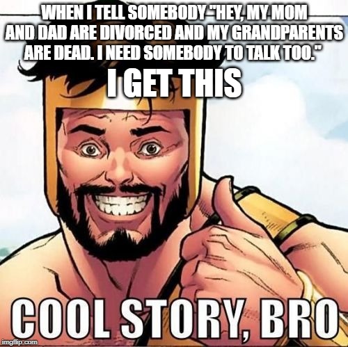 Cool Story Bro |  WHEN I TELL SOMEBODY "HEY, MY MOM AND DAD ARE DIVORCED AND MY GRANDPARENTS ARE DEAD. I NEED SOMEBODY TO TALK TOO."; I GET THIS | image tagged in memes,cool story bro | made w/ Imgflip meme maker