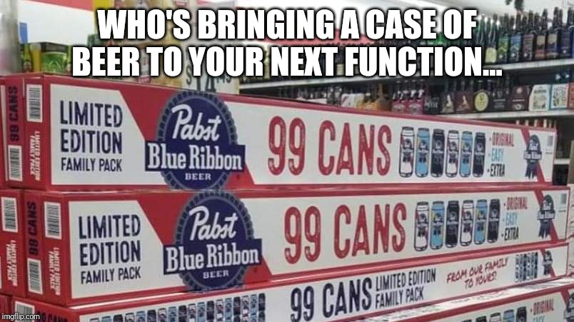 Case of beer | WHO'S BRINGING A CASE OF BEER TO YOUR NEXT FUNCTION... | image tagged in beer | made w/ Imgflip meme maker