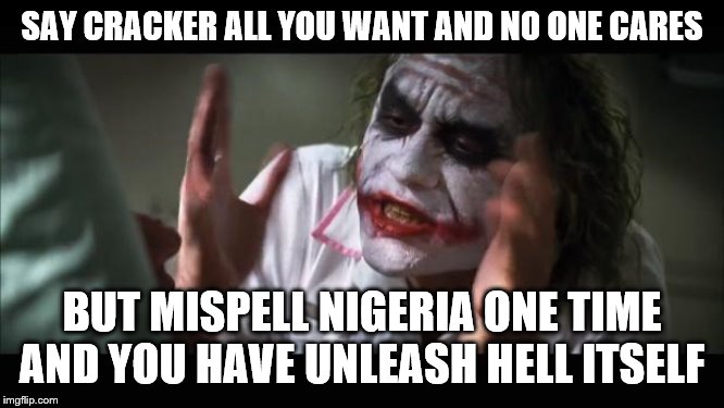 And everybody loses their minds | SAY CRACKER ALL YOU WANT AND NO ONE CARES; BUT MISPELL NIGERIA ONE TIME AND YOU HAVE UNLEASH HELL ITSELF | image tagged in memes,and everybody loses their minds | made w/ Imgflip meme maker