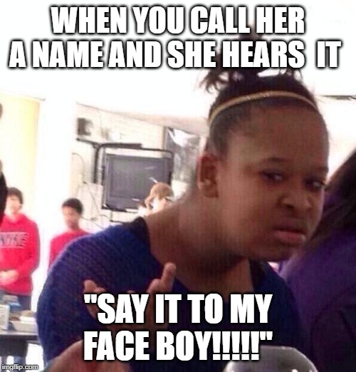 Black Girl Wat Meme | WHEN YOU CALL HER A NAME AND SHE HEARS  IT; "SAY IT TO MY FACE BOY!!!!!" | image tagged in memes,black girl wat | made w/ Imgflip meme maker