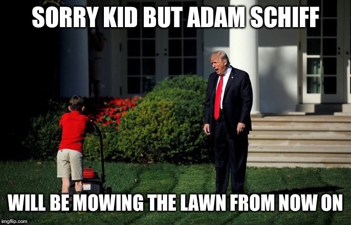 Trump Lawn Mower | SORRY KID BUT ADAM SCHIFF; WILL BE MOWING THE LAWN FROM NOW ON | image tagged in trump lawn mower | made w/ Imgflip meme maker