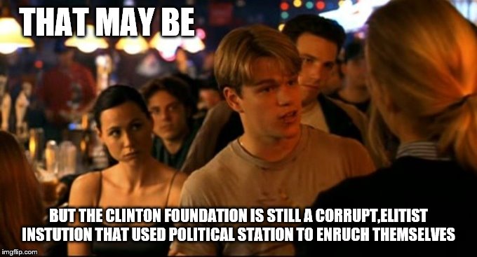 Good will hunting | THAT MAY BE BUT THE CLINTON FOUNDATION IS STILL A CORRUPT,ELITIST INSTUTION THAT USED POLITICAL STATION TO ENRUCH THEMSELVES | image tagged in good will hunting | made w/ Imgflip meme maker