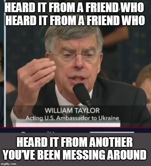 REO | HEARD IT FROM A FRIEND WHO 
HEARD IT FROM A FRIEND WHO; HEARD IT FROM ANOTHER YOU’VE BEEN MESSING AROUND | image tagged in impeachment,ukraine,impeachment sham | made w/ Imgflip meme maker