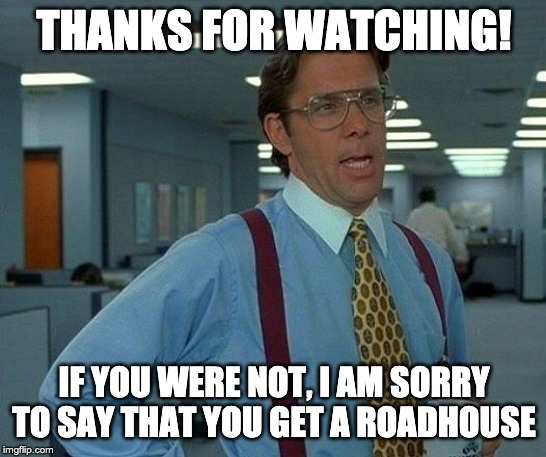 That Would Be Great | THANKS FOR WATCHING! IF YOU WERE NOT, I AM SORRY TO SAY THAT YOU GET A ROADHOUSE | image tagged in memes,that would be great | made w/ Imgflip meme maker