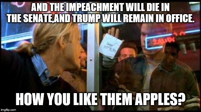 Good Will Hunting How bout them apples | AND THE IMPEACHMENT WILL DIE IN THE SENATE,AND TRUMP WILL REMAIN IN OFFICE. HOW YOU LIKE THEM APPLES? | image tagged in good will hunting how bout them apples | made w/ Imgflip meme maker