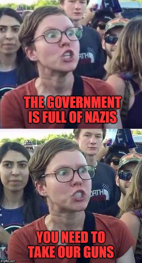 THE GOVERNMENT IS FULL OF NAZIS YOU NEED TO TAKE OUR GUNS | image tagged in angry liberal | made w/ Imgflip meme maker