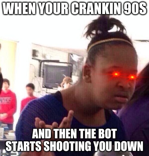 Black Girl Wat | WHEN YOUR CRANKIN 90S; AND THEN THE BOT STARTS SHOOTING YOU DOWN | image tagged in memes,black girl wat | made w/ Imgflip meme maker