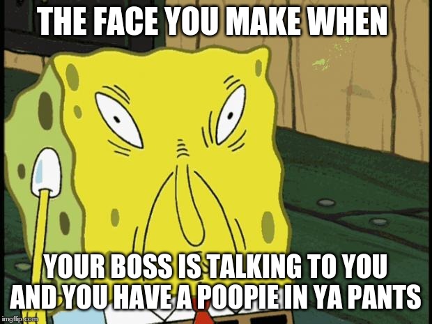 Spongebob funny face | THE FACE YOU MAKE WHEN; YOUR BOSS IS TALKING TO YOU AND YOU HAVE A POOPIE IN YA PANTS | image tagged in spongebob funny face | made w/ Imgflip meme maker