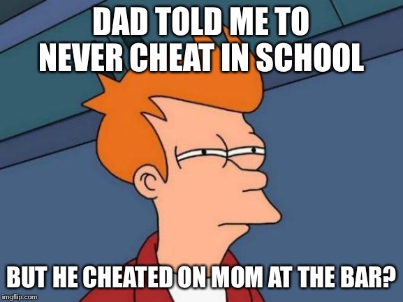 Futurama Fry Meme | DAD TOLD ME TO NEVER CHEAT IN SCHOOL; BUT HE CHEATED ON MOM AT THE BAR? | image tagged in memes,futurama fry | made w/ Imgflip meme maker