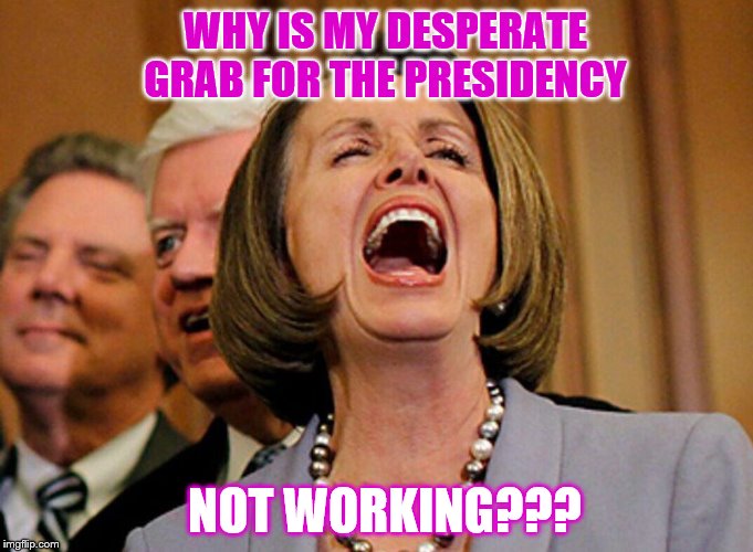 Pelosi wants to be President | WHY IS MY DESPERATE GRAB FOR THE PRESIDENCY; NOT WORKING??? | image tagged in pelosi,memes,political memes | made w/ Imgflip meme maker