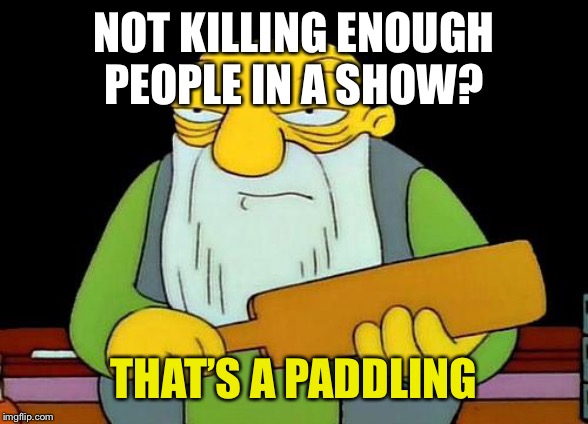 That's a paddlin' Meme | NOT KILLING ENOUGH PEOPLE IN A SHOW? THAT’S A PADDLING | image tagged in memes,that's a paddlin' | made w/ Imgflip meme maker