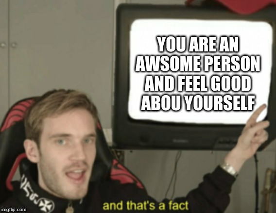 and that's a fact | YOU ARE AN AWSOME PERSON AND FEEL GOOD ABOU YOURSELF | image tagged in and that's a fact | made w/ Imgflip meme maker