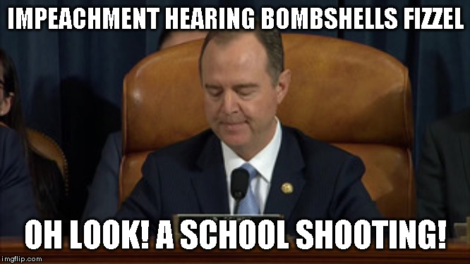 See how this works? | IMPEACHMENT HEARING BOMBSHELLS FIZZEL; OH LOOK! A SCHOOL SHOOTING! | image tagged in adam schitt,impeachment follies | made w/ Imgflip meme maker