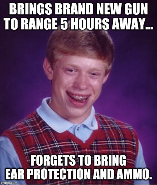 Bad Luck Brian Meme | BRINGS BRAND NEW GUN TO RANGE 5 HOURS AWAY... FORGETS TO BRING EAR PROTECTION AND AMMO. | image tagged in memes,bad luck brian | made w/ Imgflip meme maker