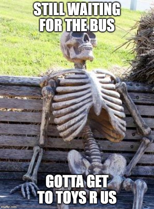 Waiting Skeleton | STILL WAITING FOR THE BUS; GOTTA GET TO TOYS R US | image tagged in memes,waiting skeleton | made w/ Imgflip meme maker