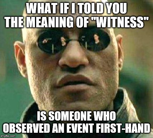What if i told you | WHAT IF I TOLD YOU THE MEANING OF "WITNESS"; IS SOMEONE WHO OBSERVED AN EVENT FIRST-HAND | image tagged in what if i told you | made w/ Imgflip meme maker