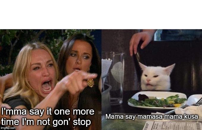 Woman Yelling At Cat Meme | I'mma say it one more time I'm not gon' stop; Mama say mamasa mama kusa | image tagged in memes,woman yelling at cat | made w/ Imgflip meme maker