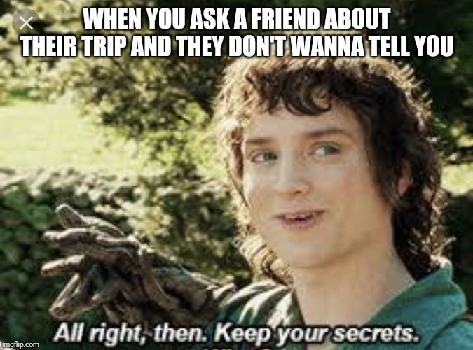 All Right Then, Keep Your Secrets | WHEN YOU ASK A FRIEND ABOUT THEIR TRIP AND THEY DON'T WANNA TELL YOU | image tagged in all right then keep your secrets | made w/ Imgflip meme maker