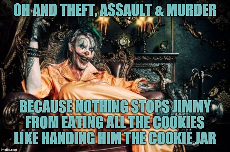 w | OH AND THEFT, ASSAULT & MURDER BECAUSE NOTHING STOPS JIMMY FROM EATING ALL THE COOKIES LIKE HANDING HIM THE COOKIE JAR | image tagged in clown s/s | made w/ Imgflip meme maker