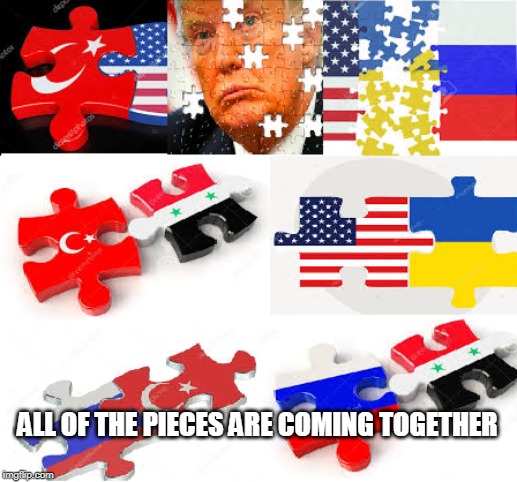 ALL OF THE PIECES ARE COMING TOGETHER | ALL OF THE PIECES ARE COMING TOGETHER | image tagged in trump,corruption,russia,ukraine,syria,turkey | made w/ Imgflip meme maker