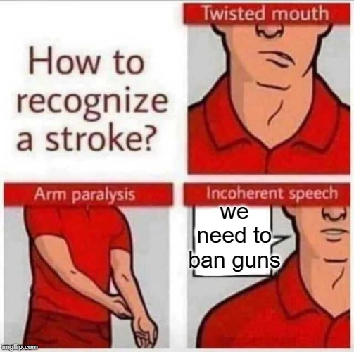 "we need to ban guns" said by people who have strokes | we need to ban guns | image tagged in how to recognize a stroke,politics,funny,gun control,guns,stroke | made w/ Imgflip meme maker