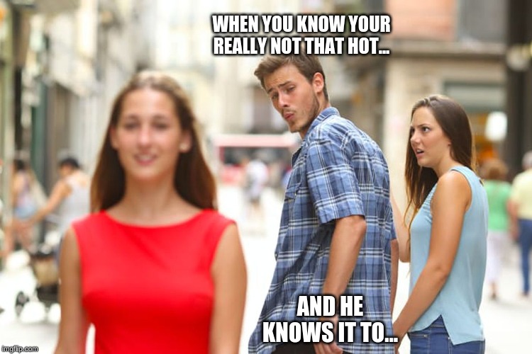 Distracted Boyfriend Meme | WHEN YOU KNOW YOUR REALLY NOT THAT HOT... AND HE KNOWS IT TO... | image tagged in memes,distracted boyfriend | made w/ Imgflip meme maker