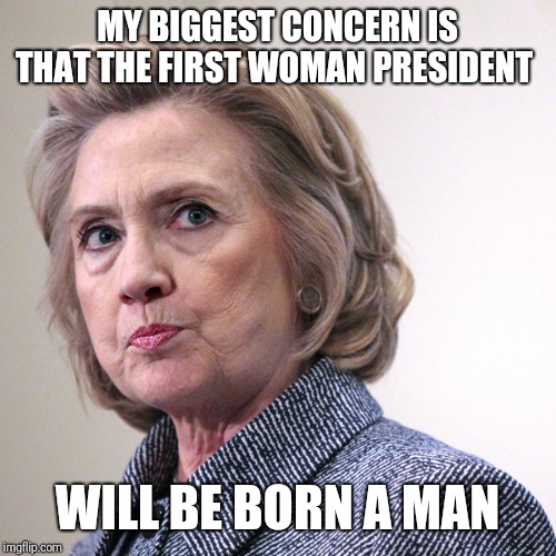 hillary clinton pissed | MY BIGGEST CONCERN IS THAT THE FIRST WOMAN PRESIDENT; WILL BE BORN A MAN | image tagged in hillary clinton pissed | made w/ Imgflip meme maker