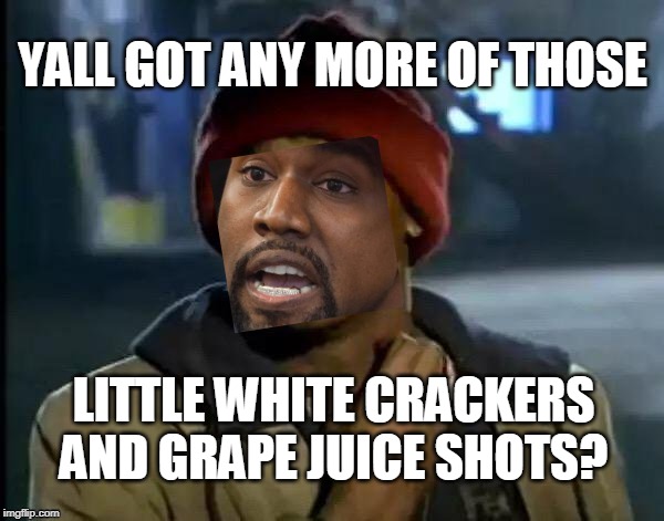 Crackers | YALL GOT ANY MORE OF THOSE; LITTLE WHITE CRACKERS AND GRAPE JUICE SHOTS? | image tagged in kanye west,joel osteen,jesus,crackers,juice | made w/ Imgflip meme maker
