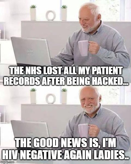 Hide the Pain Harold | THE NHS LOST ALL MY PATIENT RECORDS AFTER BEING HACKED... THE GOOD NEWS IS, I'M HIV NEGATIVE AGAIN LADIES.. | image tagged in memes,hide the pain harold | made w/ Imgflip meme maker
