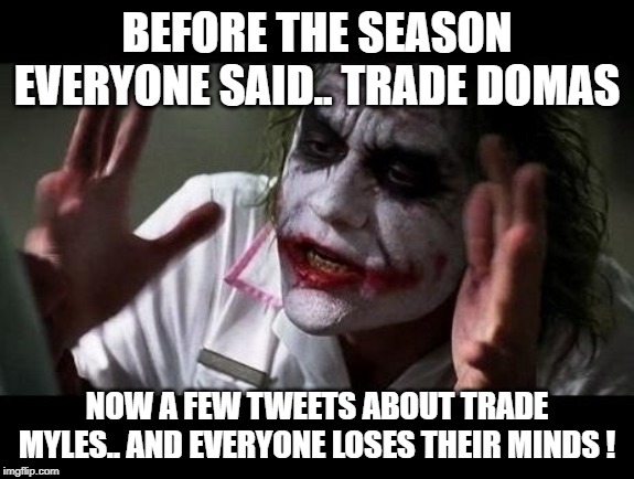 Joker Everyone Loses Their Minds | BEFORE THE SEASON EVERYONE SAID.. TRADE DOMAS; NOW A FEW TWEETS ABOUT TRADE MYLES.. AND EVERYONE LOSES THEIR MINDS ! | image tagged in joker everyone loses their minds | made w/ Imgflip meme maker