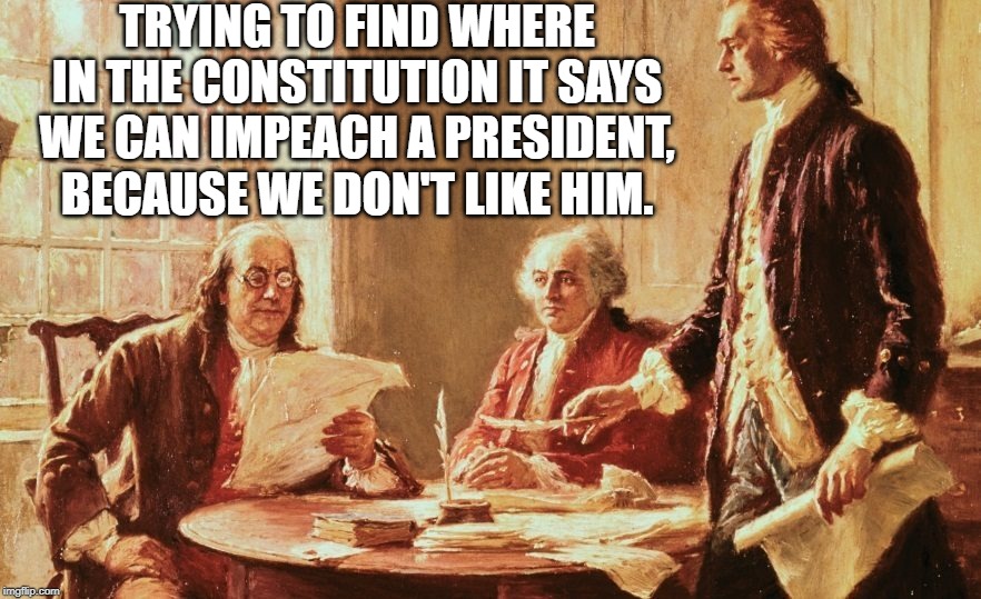 I know this has been done before, but I could not find it. | TRYING TO FIND WHERE IN THE CONSTITUTION IT SAYS WE CAN IMPEACH A PRESIDENT, BECAUSE WE DON'T LIKE HIM. | image tagged in impeachment,impeachment boondoggle,waste of taxpayer money,tds | made w/ Imgflip meme maker