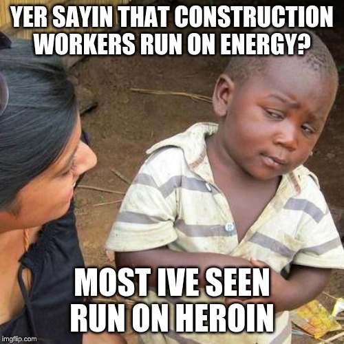 Third World Skeptical Kid | YER SAYIN THAT CONSTRUCTION WORKERS RUN ON ENERGY? MOST IVE SEEN RUN ON HEROIN | image tagged in memes,third world skeptical kid | made w/ Imgflip meme maker