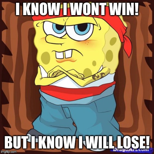 Gansta Spongbob | I KNOW I WONT WIN! BUT I KNOW I WILL LOSE! | image tagged in gansta spongbob | made w/ Imgflip meme maker