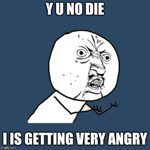 Y U No Meme | Y U NO DIE; I IS GETTING VERY ANGRY | image tagged in memes,y u no | made w/ Imgflip meme maker