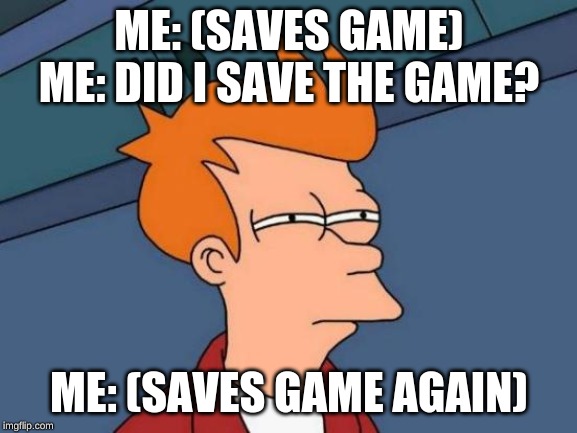 Futurama Fry | ME: (SAVES GAME)
ME: DID I SAVE THE GAME? ME: (SAVES GAME AGAIN) | image tagged in memes,futurama fry | made w/ Imgflip meme maker