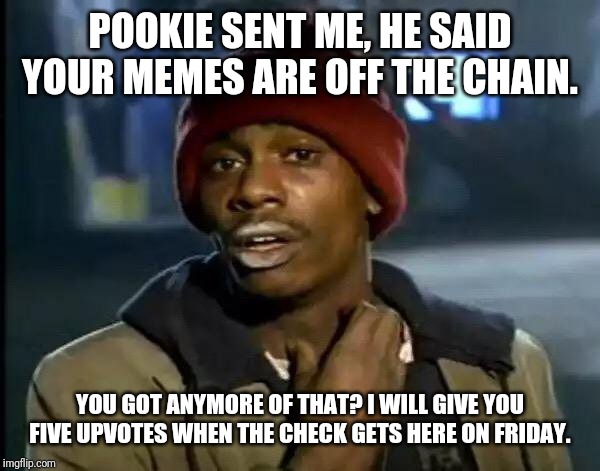 Y'all Got Any More Of That | POOKIE SENT ME, HE SAID YOUR MEMES ARE OFF THE CHAIN. YOU GOT ANYMORE OF THAT? I WILL GIVE YOU FIVE UPVOTES WHEN THE CHECK GETS HERE ON FRIDAY. | image tagged in memes,y'all got any more of that | made w/ Imgflip meme maker
