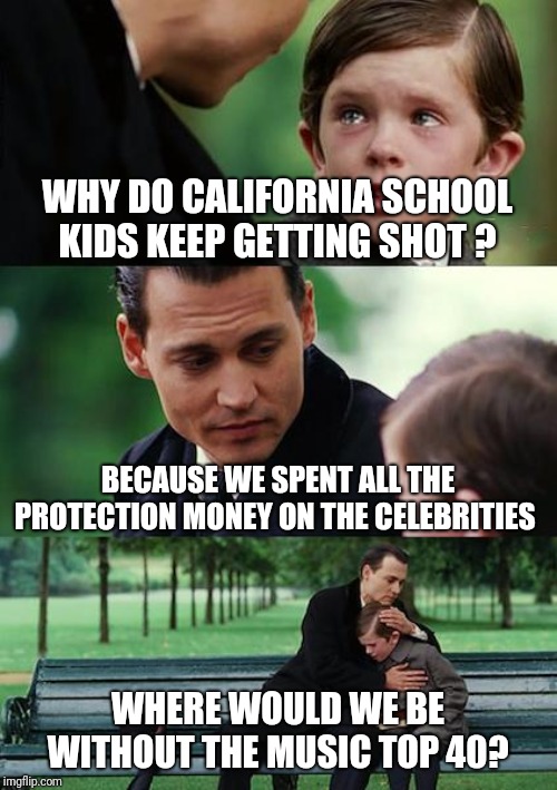 Finding Neverland | WHY DO CALIFORNIA SCHOOL KIDS KEEP GETTING SHOT ? BECAUSE WE SPENT ALL THE PROTECTION MONEY ON THE CELEBRITIES; WHERE WOULD WE BE WITHOUT THE MUSIC TOP 40? | image tagged in memes,finding neverland | made w/ Imgflip meme maker