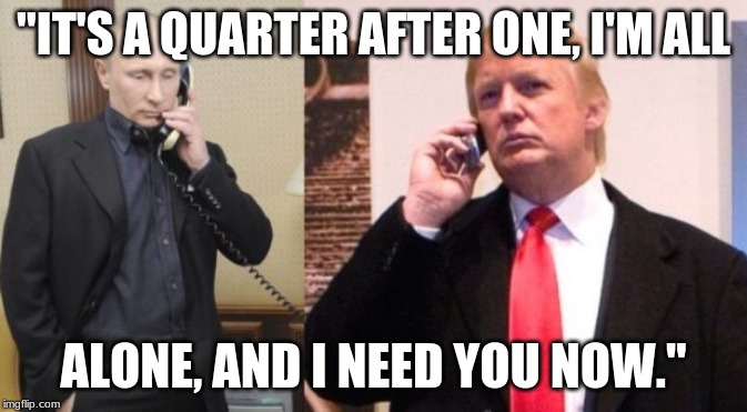 Trump Putin phone call | "IT'S A QUARTER AFTER ONE, I'M ALL; ALONE, AND I NEED YOU NOW." | image tagged in trump putin phone call | made w/ Imgflip meme maker