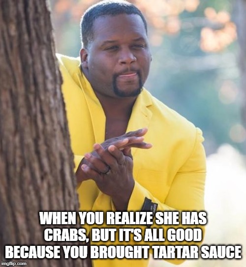 Rubbing hands | WHEN YOU REALIZE SHE HAS CRABS, BUT IT'S ALL GOOD BECAUSE YOU BROUGHT TARTAR SAUCE | image tagged in rubbing hands,funny | made w/ Imgflip meme maker