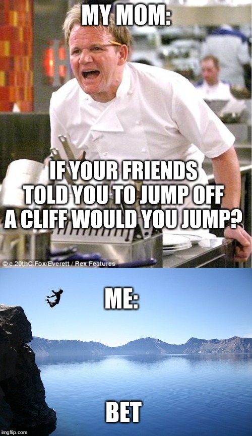 Parents.... | MY MOM:; IF YOUR FRIENDS TOLD YOU TO JUMP OFF A CLIFF WOULD YOU JUMP? ME:; BET | image tagged in memes,chef gordon ramsay,jump off cliff | made w/ Imgflip meme maker