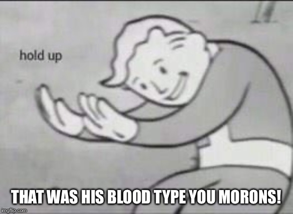 Fallout Hold Up | THAT WAS HIS BLOOD TYPE YOU MORONS! | image tagged in fallout hold up | made w/ Imgflip meme maker