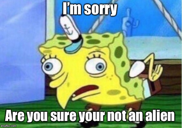 I’m sorry Are you sure your not an alien | image tagged in memes,mocking spongebob | made w/ Imgflip meme maker