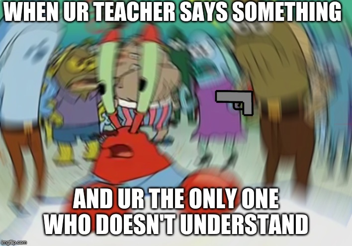 Mr Krabs Blur Meme Meme | WHEN UR TEACHER SAYS SOMETHING; AND UR THE ONLY ONE WHO DOESN'T UNDERSTAND | image tagged in memes,mr krabs blur meme | made w/ Imgflip meme maker