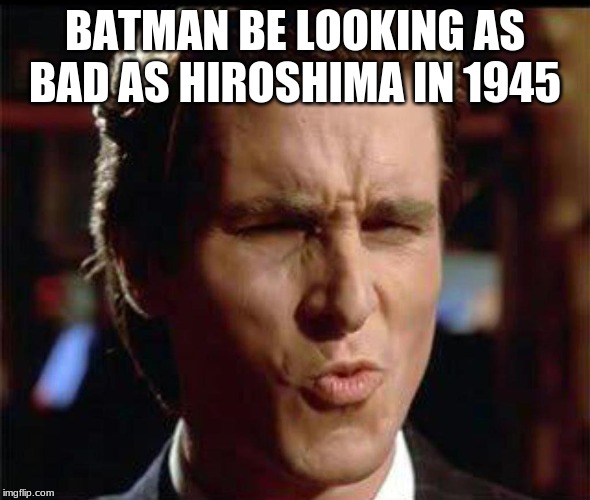 Christian Bale Ooh | BATMAN BE LOOKING AS BAD AS HIROSHIMA IN 1945 | image tagged in christian bale ooh | made w/ Imgflip meme maker