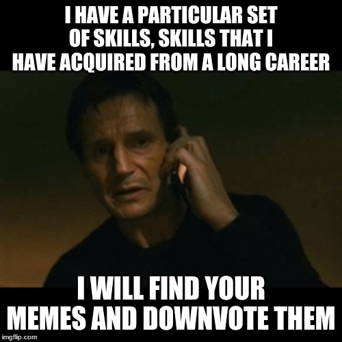 Liam Neeson Taken | I HAVE A PARTICULAR SET OF SKILLS, SKILLS THAT I HAVE ACQUIRED FROM A LONG CAREER; I WILL FIND YOUR MEMES AND DOWNVOTE THEM | image tagged in memes,liam neeson taken | made w/ Imgflip meme maker