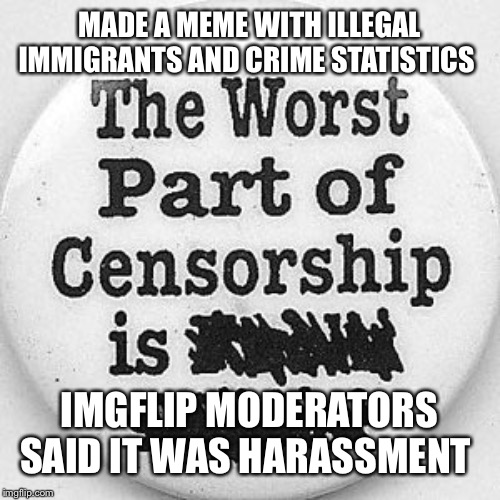 Censorship |  MADE A MEME WITH ILLEGAL IMMIGRANTS AND CRIME STATISTICS; IMGFLIP MODERATORS SAID IT WAS HARASSMENT | image tagged in censorship,imgflip mods,illegal aliens,criminals | made w/ Imgflip meme maker