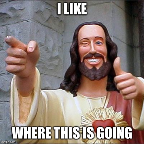 Buddy Christ Meme | I LIKE WHERE THIS IS GOING | image tagged in memes,buddy christ | made w/ Imgflip meme maker