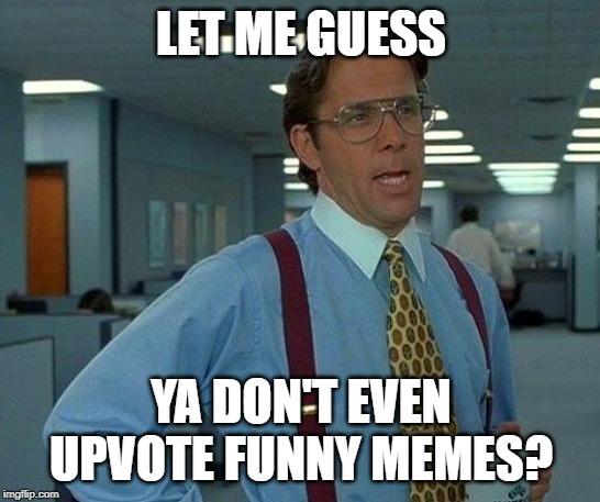 That Would Be Great | LET ME GUESS; YA DON'T EVEN UPVOTE FUNNY MEMES? | image tagged in memes,that would be great | made w/ Imgflip meme maker