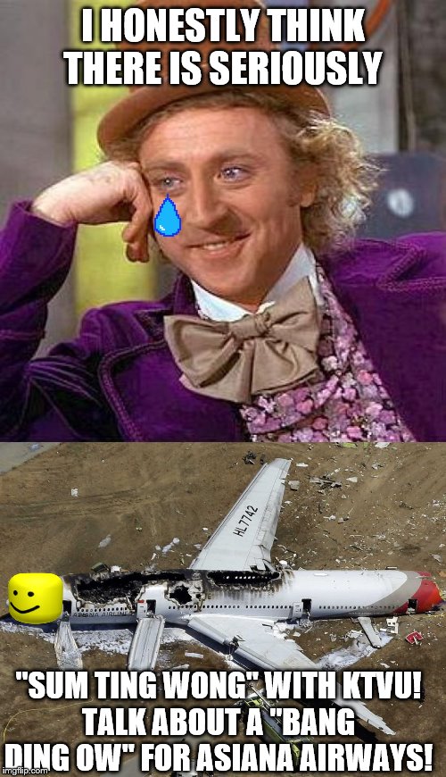 I HONESTLY THINK THERE IS SERIOUSLY; "SUM TING WONG" WITH KTVU!
TALK ABOUT A "BANG DING OW" FOR ASIANA AIRWAYS! | image tagged in memes,creepy condescending wonka | made w/ Imgflip meme maker